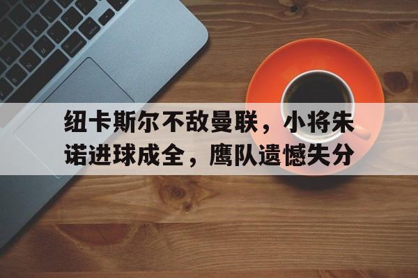 纽卡斯尔不敌曼联，小将朱诺进球成全，鹰队遗憾失分的简单介绍