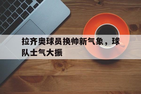 包含拉齐奥球员换帅新气象，球队士气大振的词条