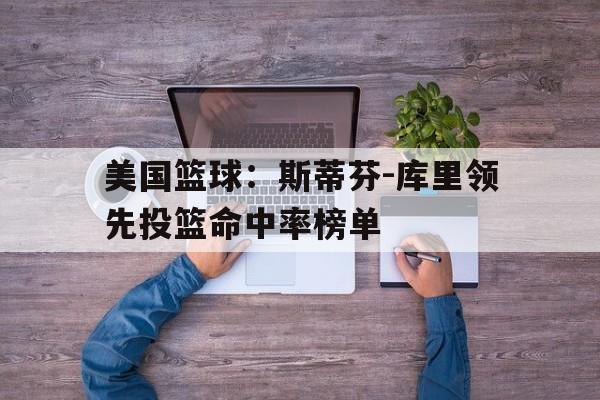 美国篮球：斯蒂芬-库里领先投篮命中率榜单的简单介绍