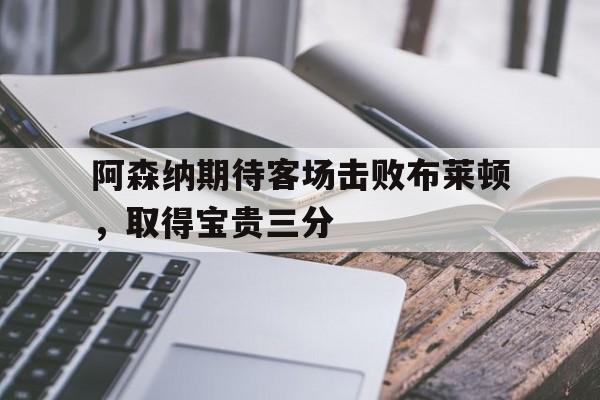 阿森纳期待客场击败布莱顿，取得宝贵三分的简单介绍