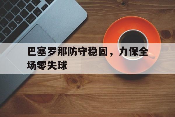 巴塞罗那防守稳固，力保全场零失球的简单介绍