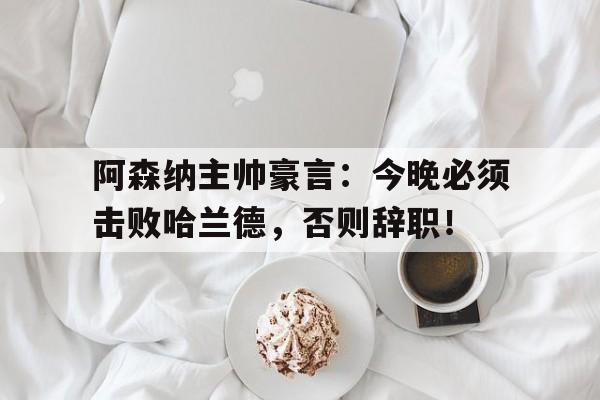 阿森纳主帅豪言：今晚必须击败哈兰德，否则辞职！